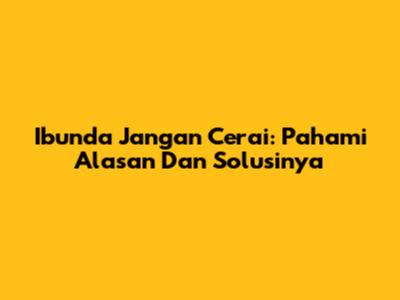 Ibunda Jangan Cerai: Pahami Alasan Dan Solusinya