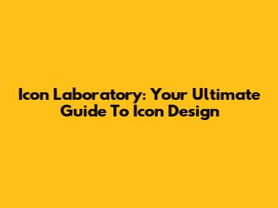 Icon Laboratory: Your Ultimate Guide To Icon Design