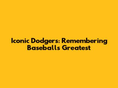 Iconic Dodgers: Remembering Baseball's Greatest