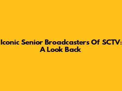 Iconic Senior Broadcasters Of SCTV: A Look Back