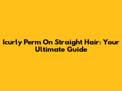 Icurly Perm On Straight Hair: Your Ultimate Guide