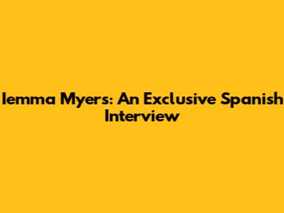 Iemma Myers: An Exclusive Spanish Interview