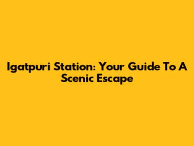 Igatpuri Station: Your Guide To A Scenic Escape