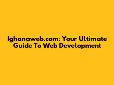Ighanaweb.com: Your Ultimate Guide To Web Development