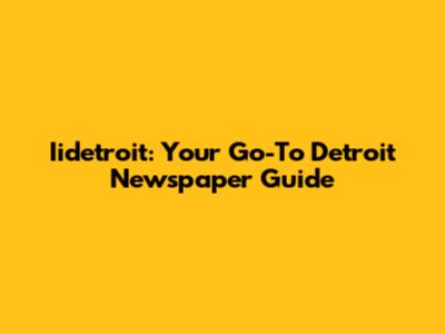 Iidetroit: Your Go-To Detroit Newspaper Guide