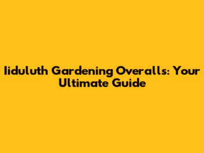 Iiduluth Gardening Overalls: Your Ultimate Guide