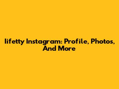 Iifetty Instagram: Profile, Photos, And More