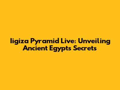 Iigiza Pyramid Live: Unveiling Ancient Egypt's Secrets