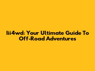 Iii4wd: Your Ultimate Guide To Off-Road Adventures