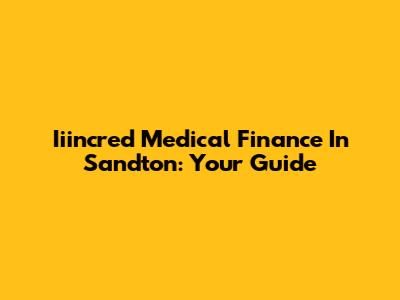 Iiincred Medical Finance In Sandton: Your Guide