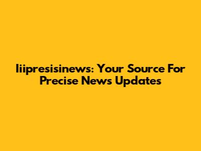 Iiipresisinews: Your Source For Precise News Updates
