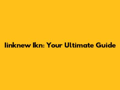 Iinknew Ikn: Your Ultimate Guide