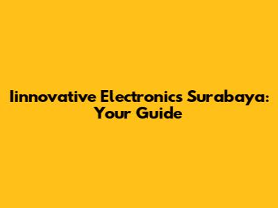 Iinnovative Electronics Surabaya: Your Guide
