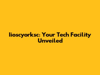 Iioscyorksc: Your Tech Facility Unveiled