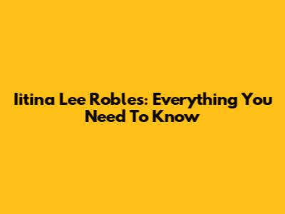 Iitina Lee Robles: Everything You Need To Know