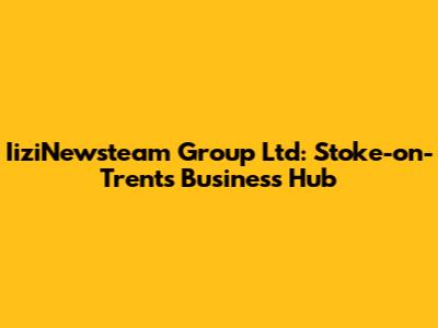 IiziNewsteam Group Ltd: Stoke-on-Trent's Business Hub