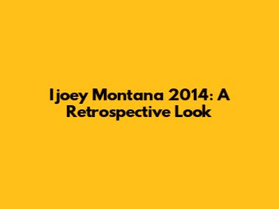 Ijoey Montana 2014: A Retrospective Look