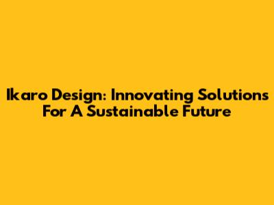 Ikaro Design: Innovating Solutions For A Sustainable Future