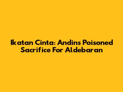 Ikatan Cinta: Andin's Poisoned Sacrifice For Aldebaran