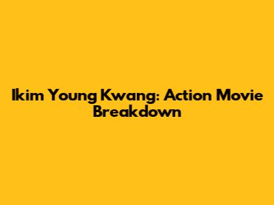 Ikim Young Kwang: Action Movie Breakdown
