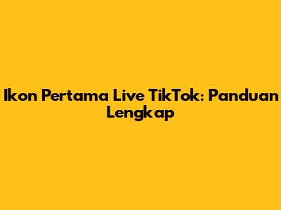 Ikon Pertama Live TikTok: Panduan Lengkap