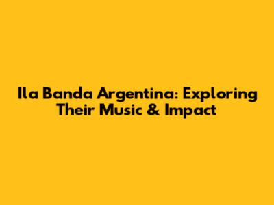 Ila Banda Argentina: Exploring Their Music & Impact