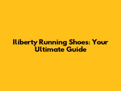 Iliberty Running Shoes: Your Ultimate Guide