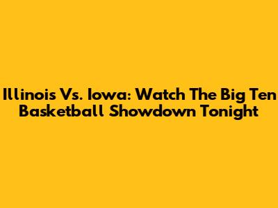 Illinois Vs. Iowa: Watch The Big Ten Basketball Showdown Tonight