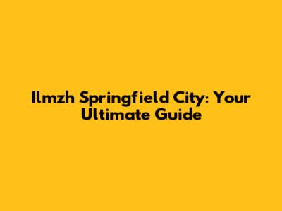Ilmzh Springfield City: Your Ultimate Guide