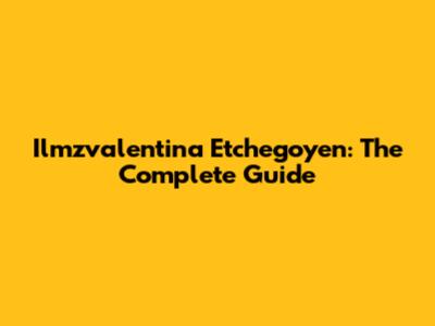 Ilmzvalentina Etchegoyen: The Complete Guide