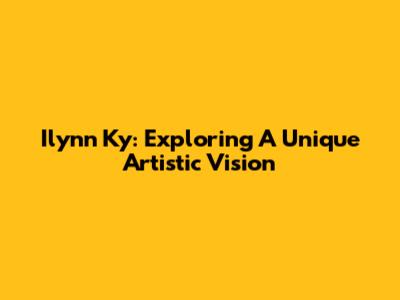 Ilynn Ky: Exploring A Unique Artistic Vision