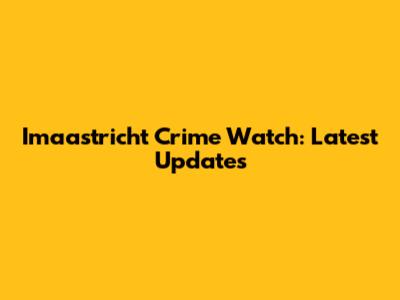 Imaastricht Crime Watch: Latest Updates