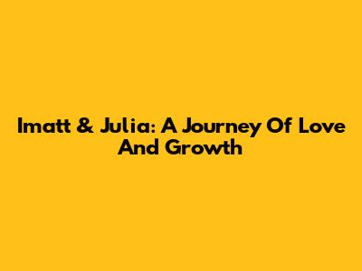 Imatt & Julia: A Journey Of Love And Growth