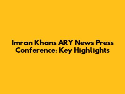 Imran Khan's ARY News Press Conference: Key Highlights