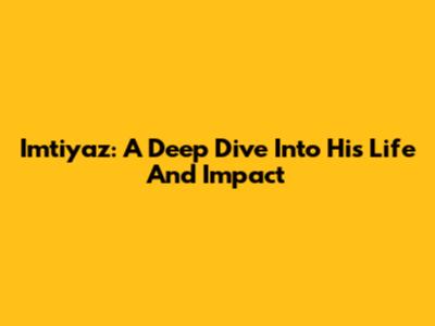 Imtiyaz: A Deep Dive Into His Life And Impact