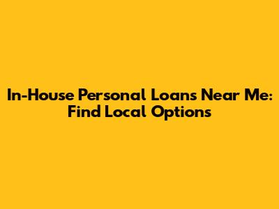 In-House Personal Loans Near Me: Find Local Options
