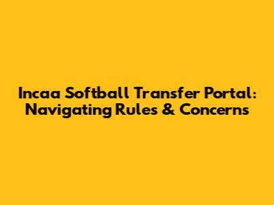 Incaa Softball Transfer Portal: Navigating Rules & Concerns