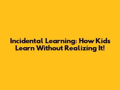 Incidental Learning: How Kids Learn Without Realizing It!