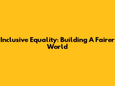 Inclusive Equality: Building A Fairer World