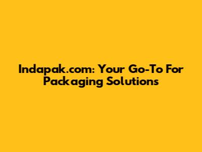 Indapak.com: Your Go-To For Packaging Solutions