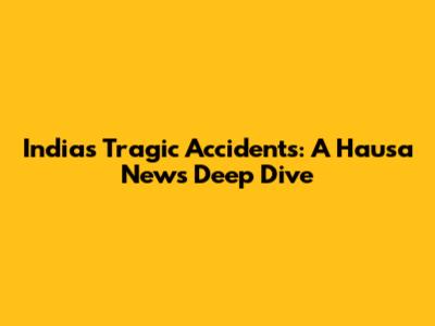 India's Tragic Accidents: A Hausa News Deep Dive