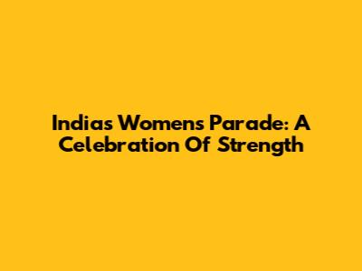 India's Women's Parade: A Celebration Of Strength