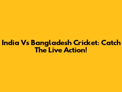 India Vs Bangladesh Cricket: Catch The Live Action!