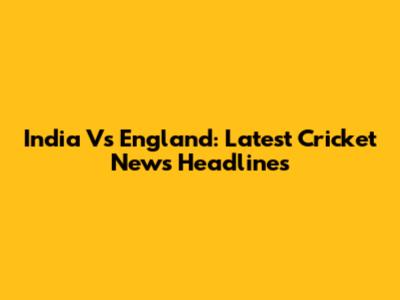 India Vs England: Latest Cricket News Headlines