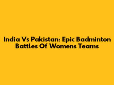 India Vs Pakistan: Epic Badminton Battles Of Women's Teams