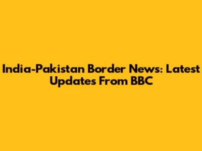 India-Pakistan Border News: Latest Updates From BBC