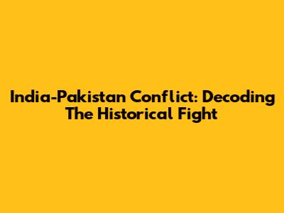 India-Pakistan Conflict: Decoding The Historical Fight