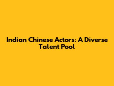 Indian Chinese Actors: A Diverse Talent Pool