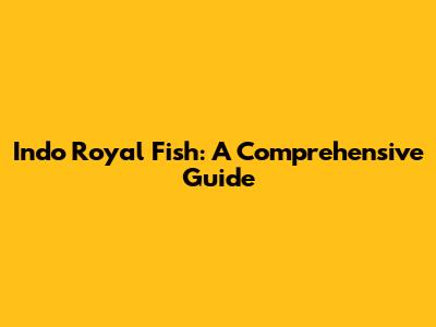 Indo Royal Fish: A Comprehensive Guide