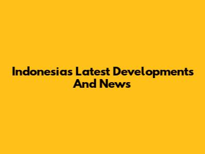 Indonesia's Latest Developments And News